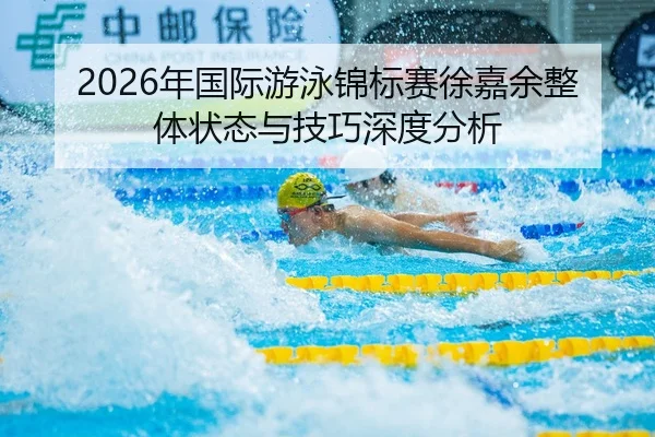 2026年国际游泳锦标赛徐嘉余整体状态与技巧深度分析