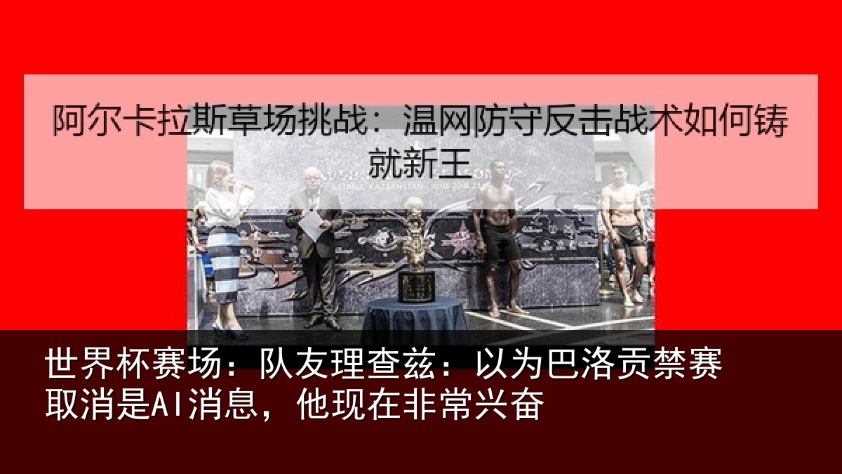 世界杯赛场：队友理查兹：以为巴洛贡禁赛取消是AI消息，他现在非常兴奋