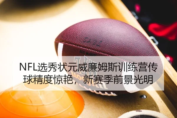 NFL选秀状元威廉姆斯训练营传球精度惊艳，新赛季前景光明