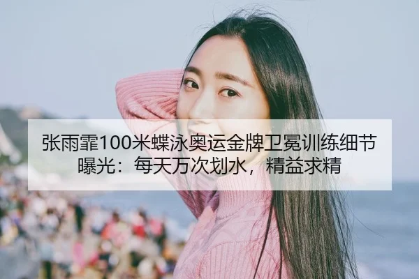 张雨霏100米蝶泳奥运金牌卫冕训练细节曝光：每天万次划水，精益求精
