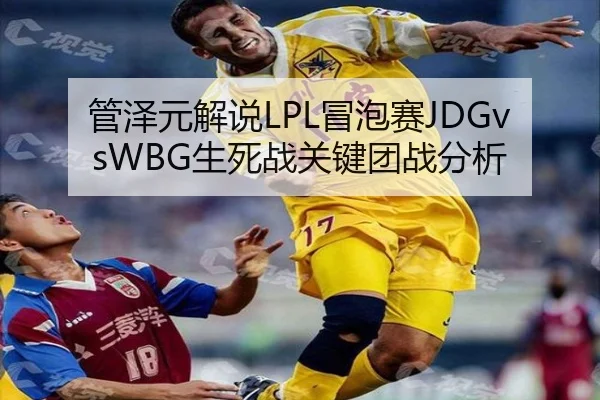 管泽元解说LPL冒泡赛JDGvsWBG生死战关键团战分析