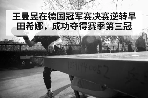 王曼昱在德国冠军赛决赛逆转早田希娜，成功夺得赛季第三冠