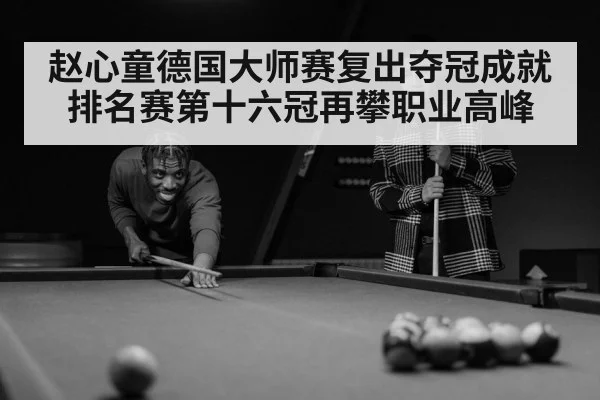 赵心童德国大师赛复出夺冠成就排名赛第十六冠再攀职业高峰