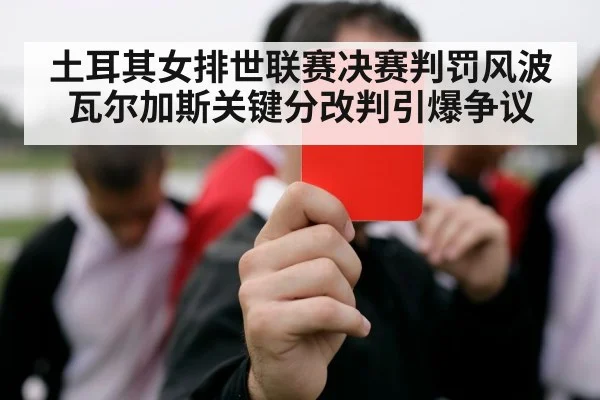 土耳其女排世联赛决赛判罚风波瓦尔加斯关键分改判引爆争议
