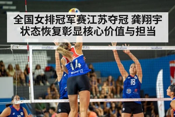 全国女排冠军赛江苏夺冠 龚翔宇状态恢复彰显核心价值与担当