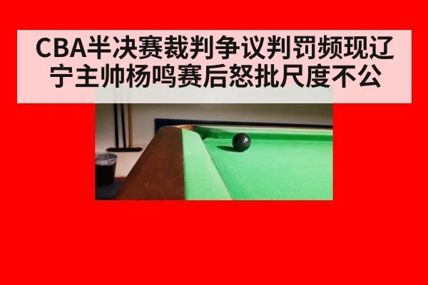 CBA半决赛裁判争议判罚频现辽宁主帅杨鸣赛后怒批尺度不公